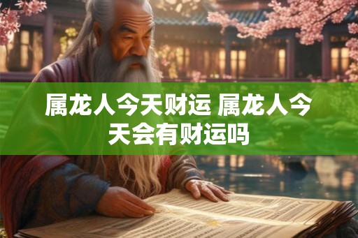 属龙人今天财运 属龙人今天会有财运吗