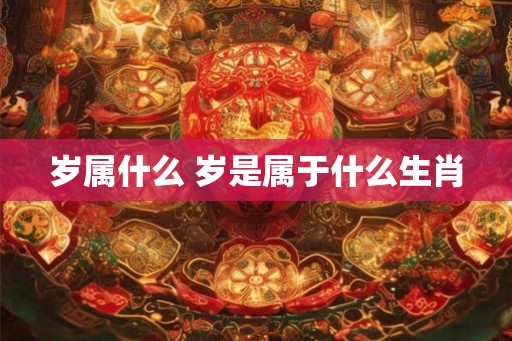 岁属什么 岁是属于什么生肖