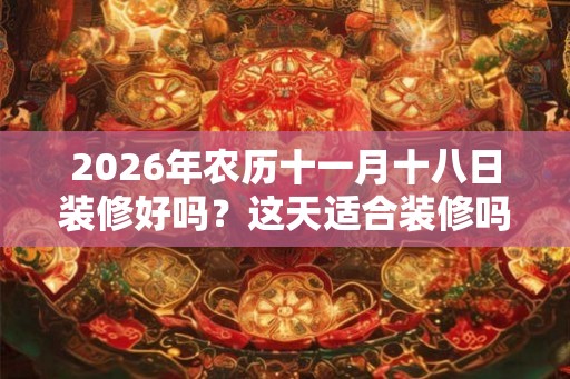 2026年农历十一月十八日装修好吗？这天适合装修吗？