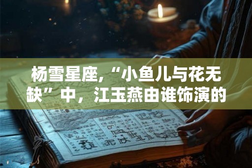 杨雪星座,“小鱼儿与花无缺”中，江玉燕由谁饰演的？