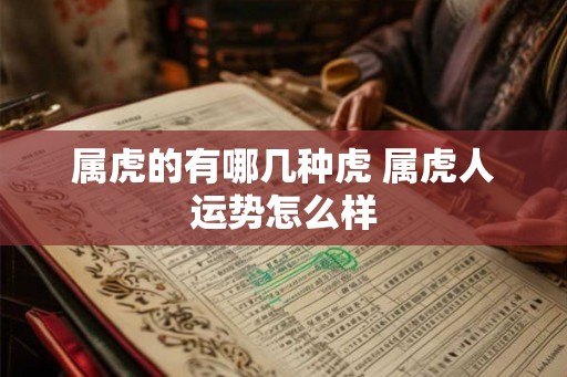 属虎的有哪几种虎 属虎人运势怎么样 属虎的有哪几种虎 属虎人运势怎么样
