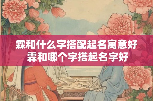 霖和什么字搭配起名寓意好 霖和哪个字搭起名字好