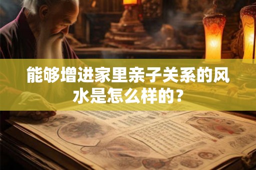 能够增进家里亲子关系的风水是怎么样的？