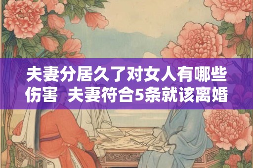 夫妻分居久了对女人有哪些伤害  夫妻符合5条就该离婚了