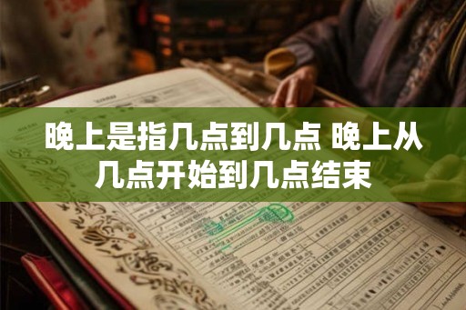 晚上是指几点到几点 晚上从几点开始到几点结束 晚上是指几点到几点 晚上从几点开始到几点结束
