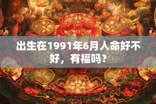 出生在1991年6月人命好不好，有福吗？