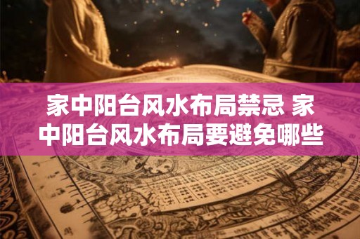 家中阳台风水布局禁忌 家中阳台风水布局要避免哪些禁忌 家中阳台风水布局禁忌 家中阳台风水布局要避免哪些禁忌