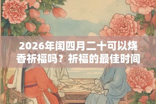 2026年闰四月二十可以烧香祈福吗？祈福的最佳时间？