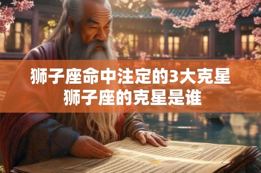 狮子座命中注定的3大克星 狮子座的克星是谁