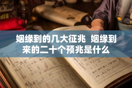 姻缘到的几大征兆 姻缘到来的二十个预兆是什么 姻缘到的几大征兆 姻缘到来的二十个预兆是什么