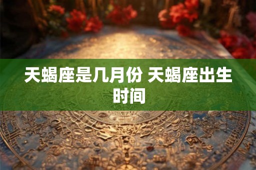天蝎座是几月份 天蝎座出生时间