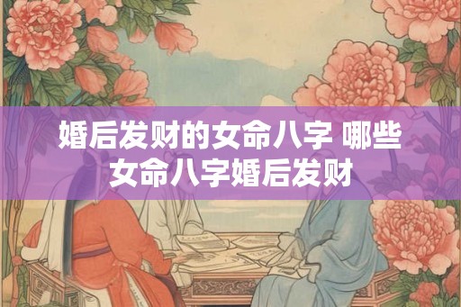 婚后发财的女命八字 哪些女命八字婚后发财