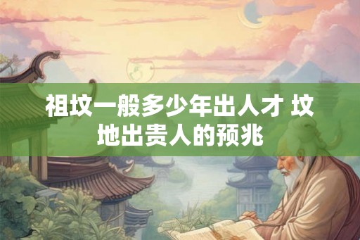 祖坟一般多少年出人才 坟地出贵人的预兆