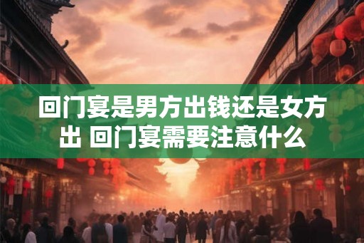 回门宴是男方出钱还是女方出 回门宴需要注意什么
