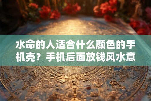 水命的人适合什么颜色的手机壳？手机后面放钱风水意义