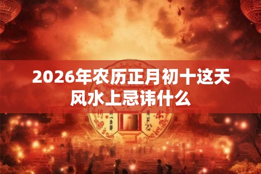 2026年农历正月初十这天风水上忌讳什么