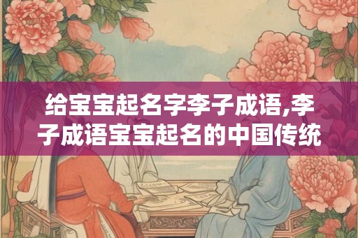给宝宝起名字李子成语,李子成语宝宝起名的中国传统智慧 给宝宝起名字李子成语,李子成语宝宝起名的中国传统智慧
