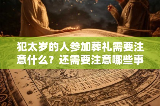 犯太岁的人参加葬礼需要注意什么？还需要注意哪些事项？