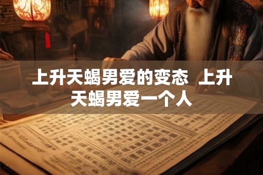上升天蝎男爱的变态  上升天蝎男爱一个人