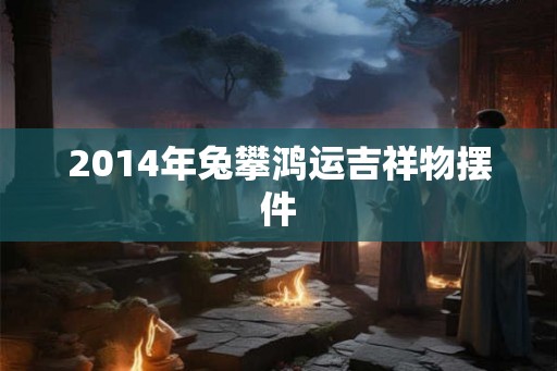 2014年兔攀鸿运吉祥物摆件 2014年兔攀鸿运吉祥物摆件