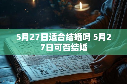 5月27日适合结婚吗 5月27日可否结婚 5月27日适合结婚吗 5月27日可否结婚