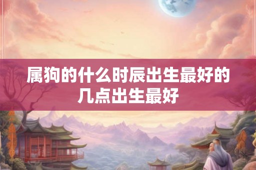 属狗的什么时辰出生最好的几点出生最好