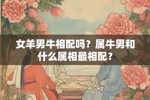女羊男牛相配吗？属牛男和什么属相最相配？