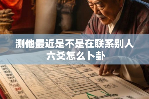 测他最近是不是在联系别人 六爻怎么卜卦
