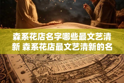 森系花店名字哪些最文艺清新 森系花店最文艺清新的名字是什么