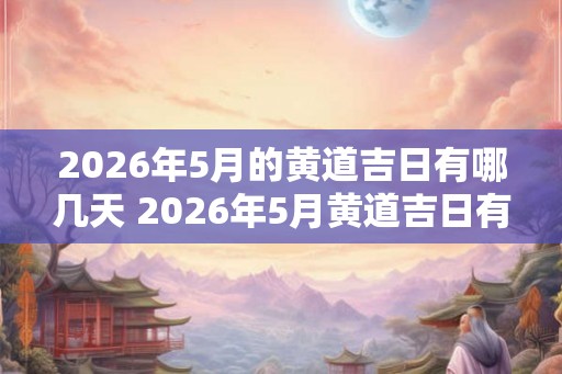 2026年5月的黄道吉日有哪几天 2026年5月黄道吉日有哪些 2026年5月的黄道吉日有哪几天 2026年5月黄道吉日有哪些