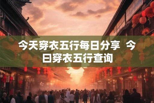 今天穿衣五行每日分享  今曰穿衣五行查询
