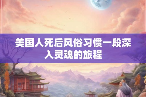 美国人死后风俗习惯一段深入灵魂的旅程
