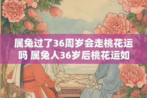 属兔过了36周岁会走桃花运吗 属兔人36岁后桃花运如何