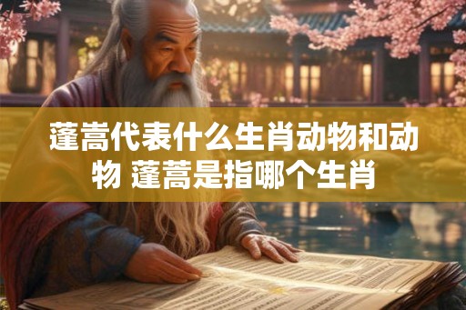 蓬嵩代表什么生肖动物和动物 蓬蒿是指哪个生肖