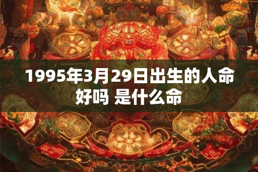 1995年3月29日出生的人命好吗 是什么命 1995年3月29日出生的人命好吗 是什么命