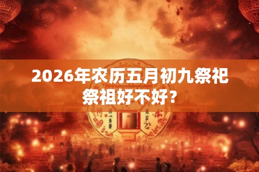 2026年农历五月初九祭祀祭祖好不好？