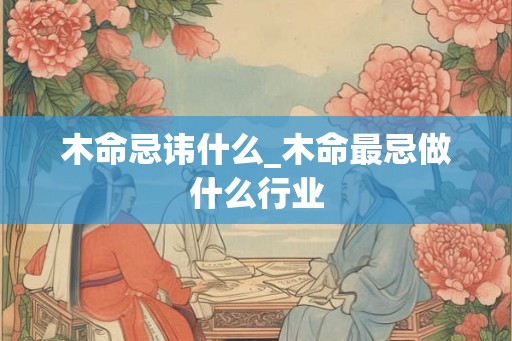木命忌讳什么_木命最忌做什么行业