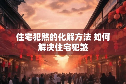 住宅犯煞的化解方法 如何解决住宅犯煞