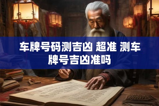 车牌号码测吉凶 超准 测车牌号吉凶准吗 车牌号码测吉凶 超准 测车牌号吉凶准吗