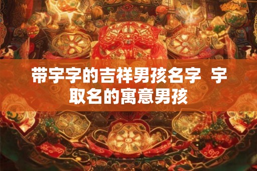 带宇字的吉祥男孩名字  宇取名的寓意男孩