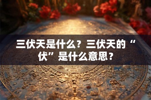 三伏天是什么？三伏天的“伏”是什么意思？