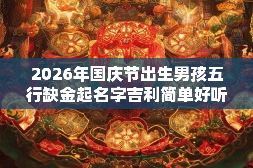 2026年国庆节出生男孩五行缺金起名字吉利简单好听