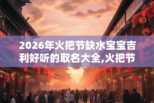 2026年火把节缺水宝宝吉利好听的取名大全,火把节的重要寓意和意义