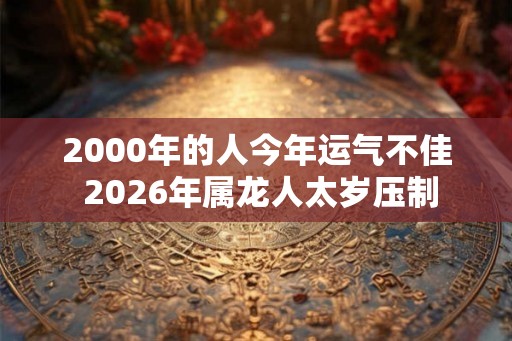 2000年的人今年运气不佳 2026年属龙人太岁压制