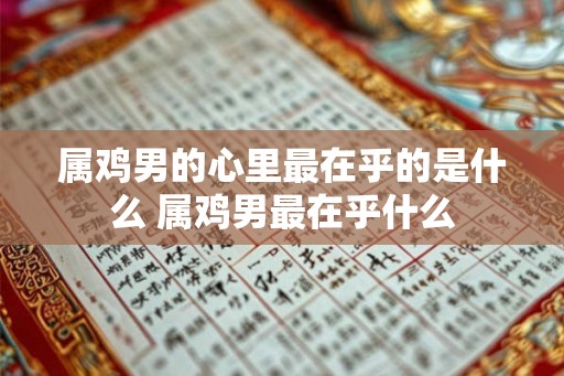 属鸡男的心里最在乎的是什么 属鸡男最在乎什么