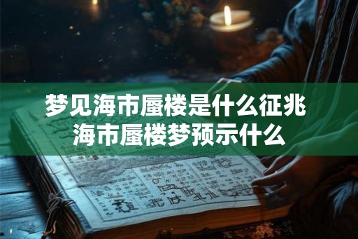 梦见海市蜃楼是什么征兆 海市蜃楼梦预示什么