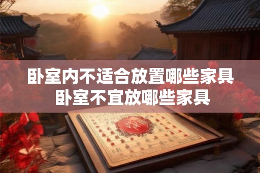 卧室内不适合放置哪些家具 卧室不宜放哪些家具 卧室内不适合放置哪些家具 卧室不宜放哪些家具