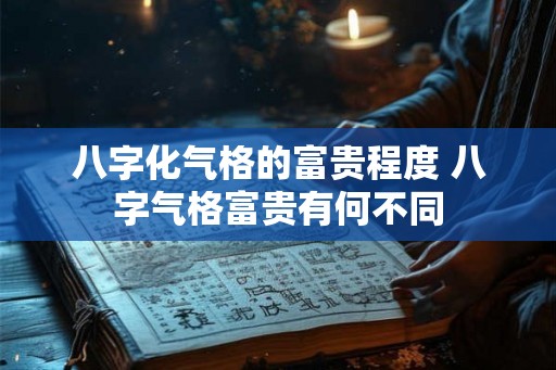 八字化气格的富贵程度 八字气格富贵有何不同