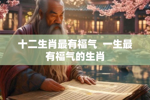 十二生肖最有福气  一生最有福气的生肖