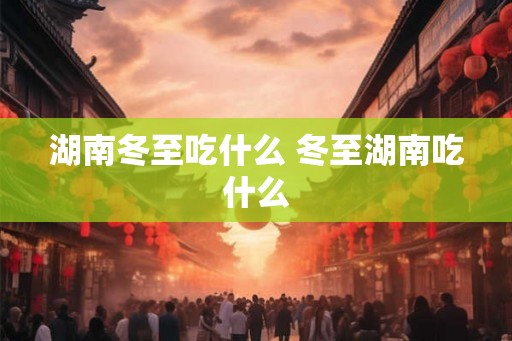 湖南冬至吃什么 冬至湖南吃什么